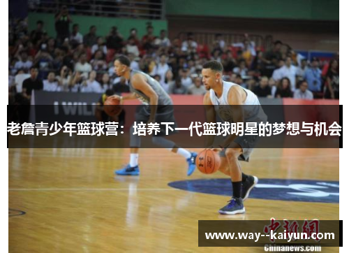 老詹青少年篮球营:培养下一代篮球明星的梦想与机会 老詹青少年篮球营:培养下一代篮球明星的梦想与机会