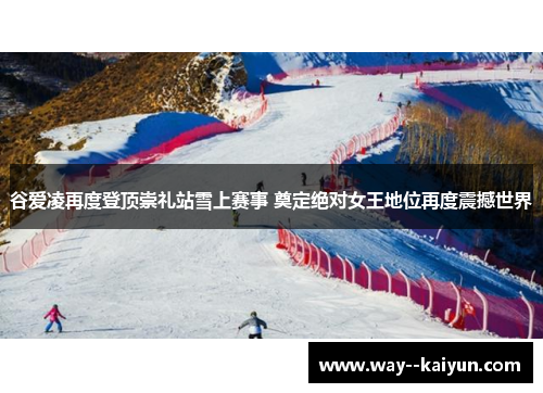 谷爱凌再度登顶崇礼站雪上赛事 奠定绝对女王地位再度震撼世界