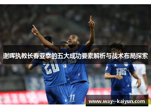 谢晖执教长春亚泰的五大成功要素解析与战术布局探索