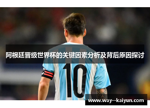 阿根廷晋级世界杯的关键因素分析及背后原因探讨