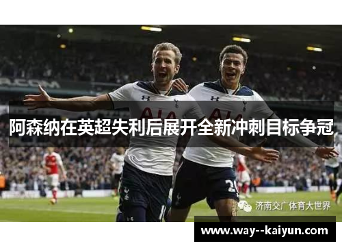 阿森纳在英超失利后展开全新冲刺目标争冠 阿森纳在英超失利后展开全新冲刺目标争冠