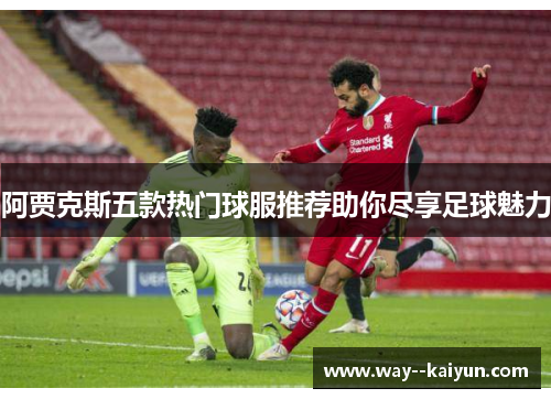 阿贾克斯五款热门球服推荐助你尽享足球魅力