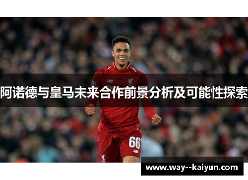 阿诺德与皇马未来合作前景分析及可能性探索