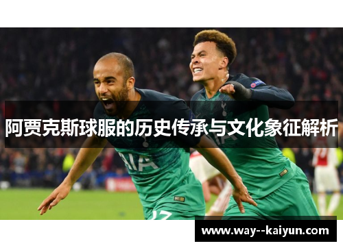 阿贾克斯球服的历史传承与文化象征解析 阿贾克斯球服的历史传承与文化象征解析