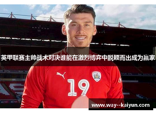 英甲联赛主帅战术对决谁能在激烈博弈中脱颖而出成为赢家