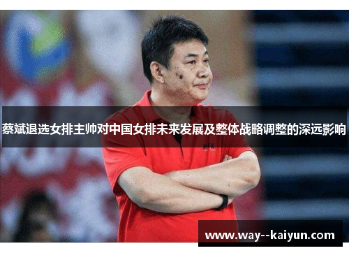 蔡斌退选女排主帅对中国女排未来发展及整体战略调整的深远影响