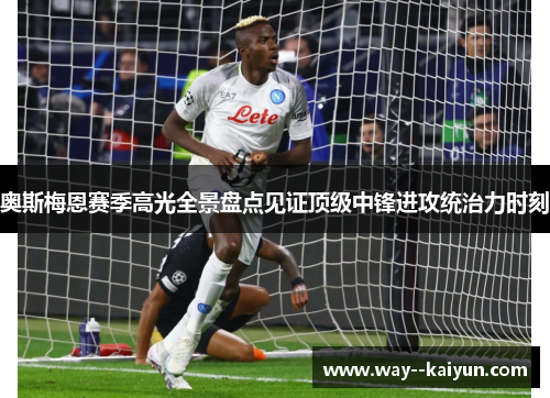 奥斯梅恩赛季高光全景盘点见证顶级中锋进攻统治力时刻