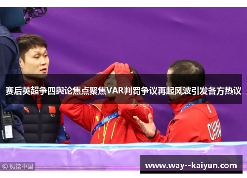 赛后英超争四舆论焦点聚焦VAR判罚争议再起风波引发各方热议