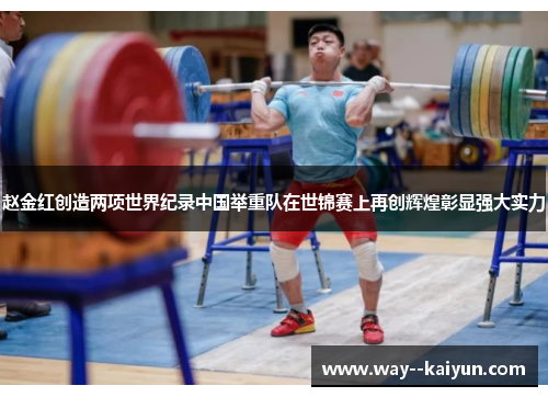 赵金红创造两项世界纪录中国举重队在世锦赛上再创辉煌彰显强大实力