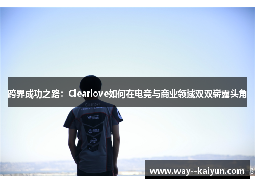 跨界成功之路：Clearlove如何在电竞与商业领域双双崭露头角