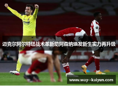 迈克尔阿尔特塔战术革新助阿森纳焕发新生实力再升级