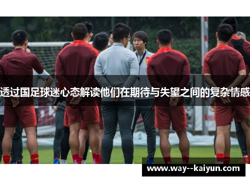 透过国足球迷心态解读他们在期待与失望之间的复杂情感 透过国足球迷心态解读他们在期待与失望之间的复杂情感