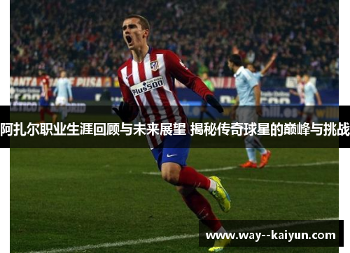 阿扎尔职业生涯回顾与未来展望 揭秘传奇球星的巅峰与挑战