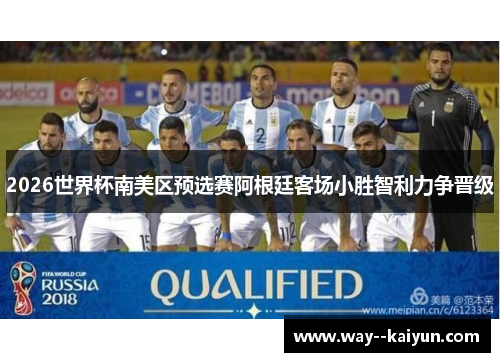 2026世界杯南美区预选赛阿根廷客场小胜智利力争晋级 2026世界杯南美区预选赛阿根廷客场小胜智利力争晋级