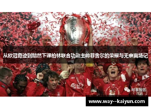 从欧冠奇迹到黯然下课柏林联合功勋主帅菲舍尔的荣耀与无奈离场记