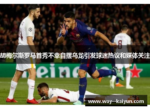 胡梅尔斯罗马首秀不幸自摆乌龙引发球迷热议和媒体关注 胡梅尔斯罗马首秀不幸自摆乌龙引发球迷热议和媒体关注