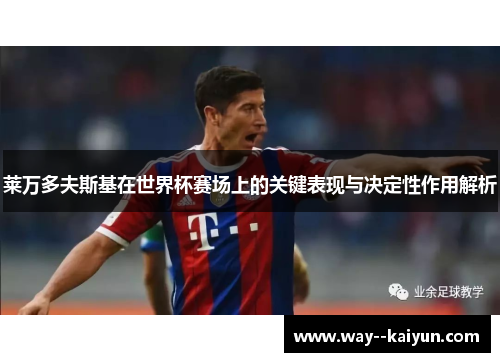 莱万多夫斯基在世界杯赛场上的关键表现与决定性作用解析 莱万多夫斯基在世界杯赛场上的关键表现与决定性作用解析