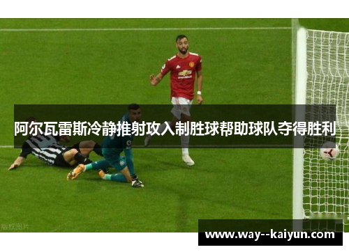 阿尔瓦雷斯冷静推射攻入制胜球帮助球队夺得胜利 阿尔瓦雷斯冷静推射攻入制胜球帮助球队夺得胜利