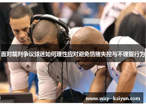 面对裁判争议球迷如何理性应对避免情绪失控与不理智行为
