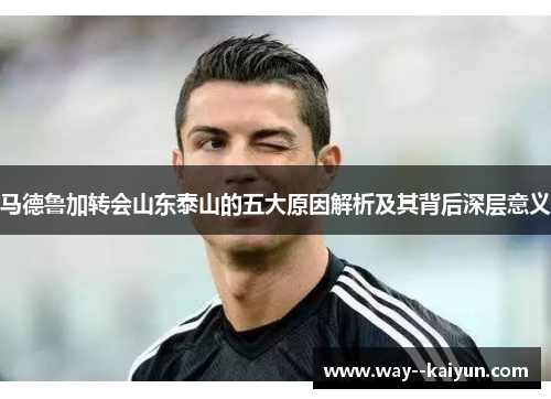 马德鲁加转会山东泰山的五大原因解析及其背后深层意义