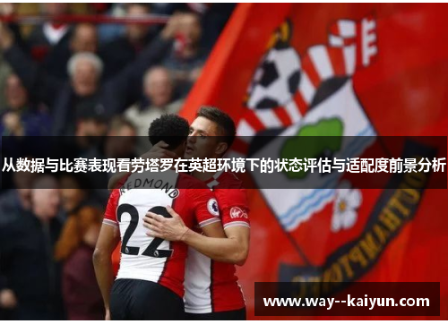 从数据与比赛表现看劳塔罗在英超环境下的状态评估与适配度前景分析 从数据与比赛表现看劳塔罗在英超环境下的状态评估与适配度前景分析