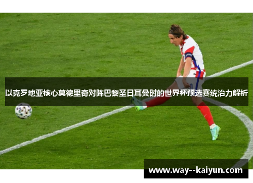 以克罗地亚核心莫德里奇对阵巴黎圣日耳曼时的世界杯预选赛统治力解析 以克罗地亚核心莫德里奇对阵巴黎圣日耳曼时的世界杯预选赛统治力解析