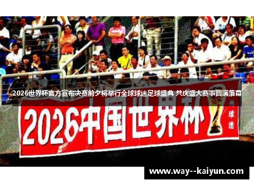 2026世界杯官方宣布决赛前夕将举行全球球迷足球盛典 共庆盛大赛事圆满落幕
