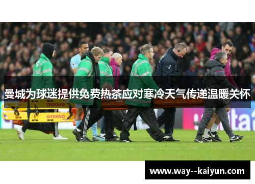 曼城为球迷提供免费热茶应对寒冷天气传递温暖关怀 曼城为球迷提供免费热茶应对寒冷天气传递温暖关怀