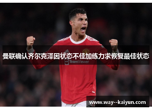 曼联确认齐尔克泽因状态不佳加练力求恢复最佳状态 曼联确认齐尔克泽因状态不佳加练力求恢复最佳状态