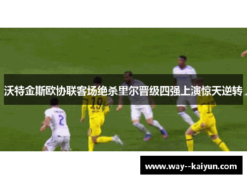 沃特金斯欧协联客场绝杀里尔晋级四强上演惊天逆转 沃特金斯欧协联客场绝杀里尔晋级四强上演惊天逆转